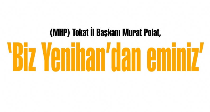 Milliyetçi Hareket Partisi (MHP) Tokat İl Başkanı Murat Polat, MHP`li Erbaa Belediye Başkanı Ahmet Yenihan`ın CHP otobüsünde bulunmasına gösterilen tepkiye karşılık Biz kendisinden eminiz. dedi. 
 CHP Lideri Kemal Kılıçdar