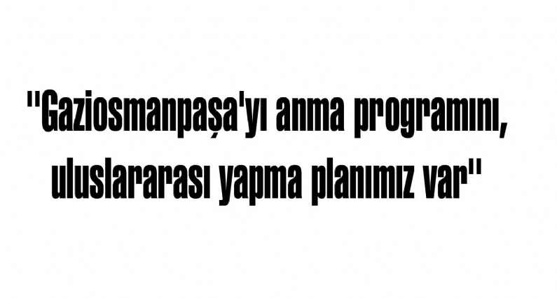 Tokat Valisi Mustafa Taşkesen, ``Gaziosmanpaşa`yı anma programını, uluslararası yapma planımız var`` dedi. 