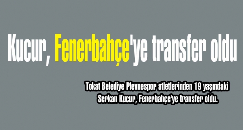 Tokat Belediye Plevnespatletlerinden 19 yaşındaki Serkan Kucur, Fenerbahçe`ye transfer oldu.