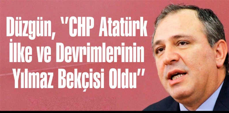 Düzgün, CHP Atatürk İlke ve Devrimlerinin Yılmaz Bekçisi Oldu