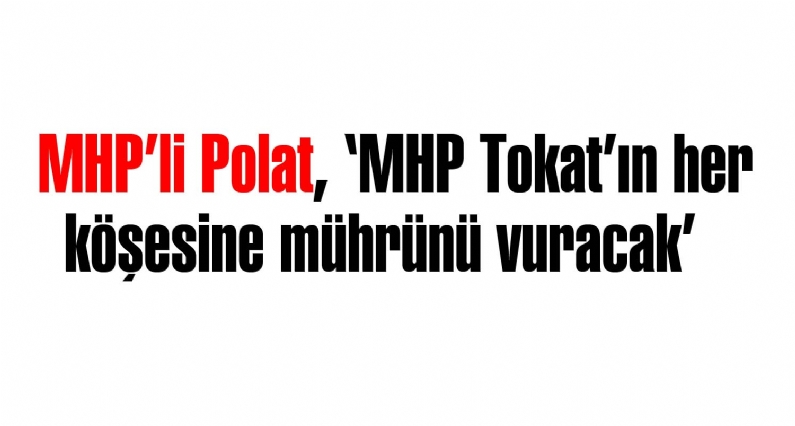 MHPli Polat, MHP Tokatın her köşesine mührünü vuracak   
