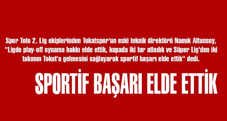SpToto 2. Lig ekiplerinden Tokatspor`un eski teknik direktörü Namık Altunsoy, ``Ligde play-off oynama hakkı elde ettik, kupada iki tur atladık ve Süper Lig`den iki takımın Tokat`a gelmesini sağlayarak sportif başarı elde etti