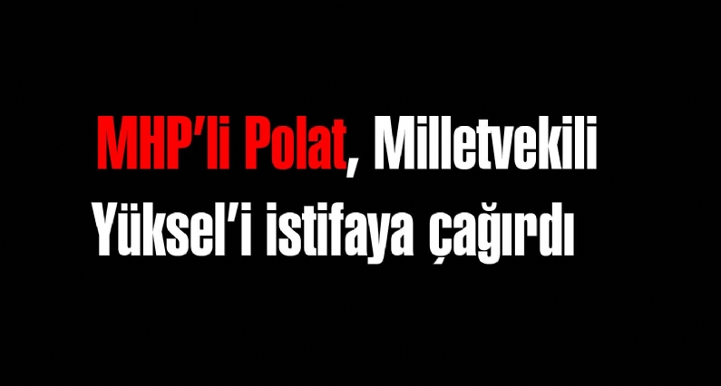 MHPli Polat, Milletvekili Yükseli istifaya çağırdı   