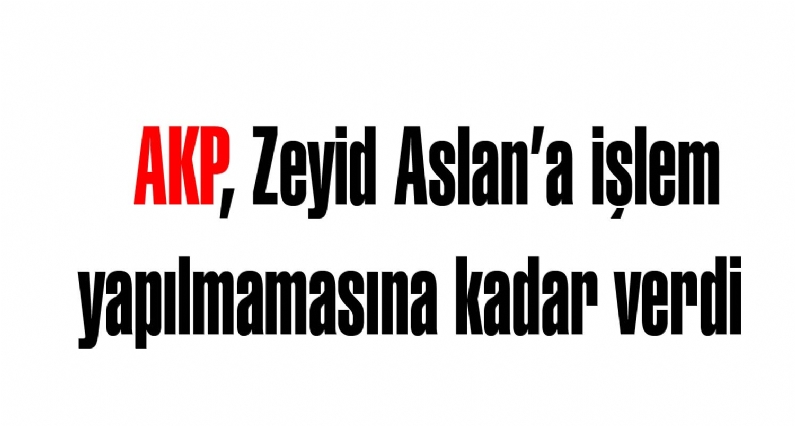 AKP, Zeyid Aslana işlem yapılmamasına kadar verdi   